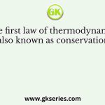 The first law of thermodynamics is also known as conservation of