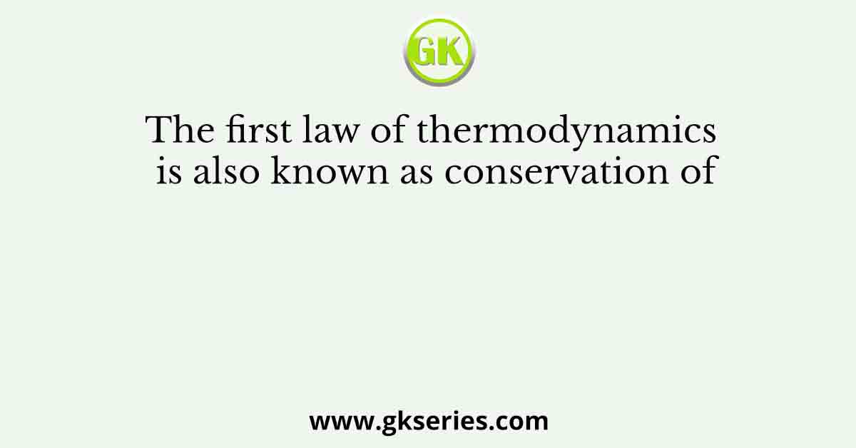 The first law of thermodynamics is also known as conservation of