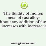 The fluidity of molten metal of cast alloys (without any addition of fluxes) increases with increase in