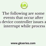 The following are some events that occur after a device controller issues an interrupt while process