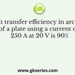 The heat transfer efficiency in arc welding of a plate using a current of 250 A at 20 V is 90%