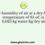 The humidity of air at a dry-bulb temperature of 65 oC is 0.025 kg water/kg dry air