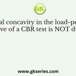The initial concavity in the load-penetration curve of a CBR test is NOT due to