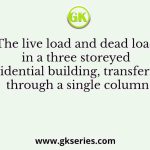 The live load and dead load in a three storeyed residential building, transferred through a single column
