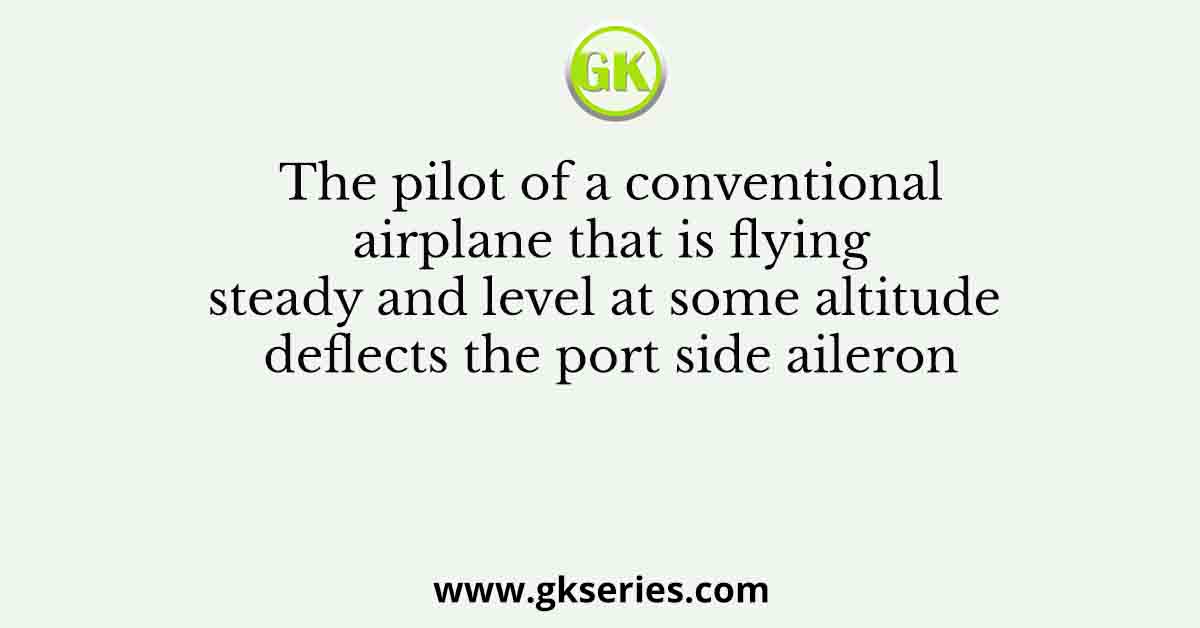 The pilot of a conventional airplane that is flying steady and level at some altitude deflects the port side aileron