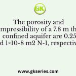 The porosity and compressibility of a 7.8 m thick confined aquifer are 0.25 and 1×10-8 m2 N-1, respectively