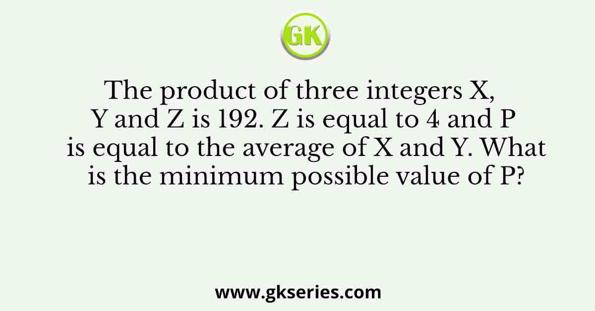 The product of three integers X, Y and Z is 192. Z is equal to 4 and P is equal to the average of X and Y. What is the minimum possible value of P?