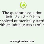 The quadratic equation 2x2 - 3x + 3 = 0 is to be solved numerically starting with an initial guess as x0 = 2