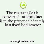 The reactant (M) is converted into product (N) in the presence of catalyst in a fixed bed reactor
