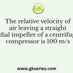The relative velocity of air leaving a straight radial impeller of a centrifugal compressor is 100 m/s