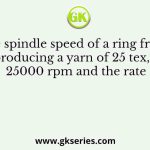 The spindle speed of a ring frame, producing a yarn of 25 tex, is 25000 rpm and the rate