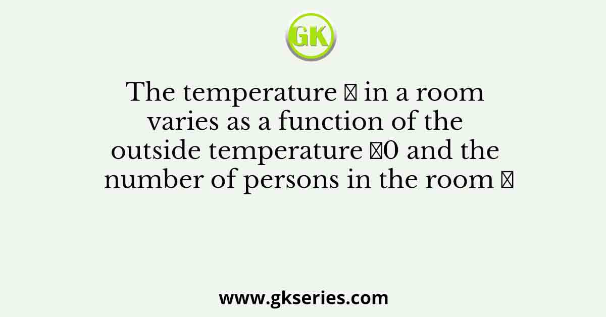 The temperature 𝑇 in a room varies as a function of the outside temperature 𝑇0 and the number of persons in the room 𝑝