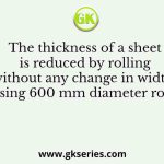 The thickness of a sheet is reduced by rolling (without any change in width) using 600 mm diameter rolls