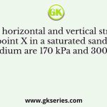 The total horizontal and vertical stresses at a point X in a saturated sandy medium are 170 kPa and 300 kPa