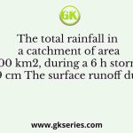 The total rainfall in a catchment of area 1000 km2, during a 6 h storm is 19 cm The surface runoff due