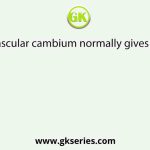 The vascular cambium normally gives rise to