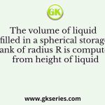 The volume of liquid filled in a spherical storage tank of radius R is computed from height of liquid