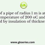 The wall of a pipe of radius 1 m is at a uniform temperature of 200 oC and is covered by insulation of thickness 0.1 m