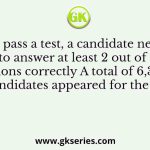 To pass a test, a candidate needs to answer at least 2 out of 3 questions correctly A total of 6,30,000 candidates appeared for the test