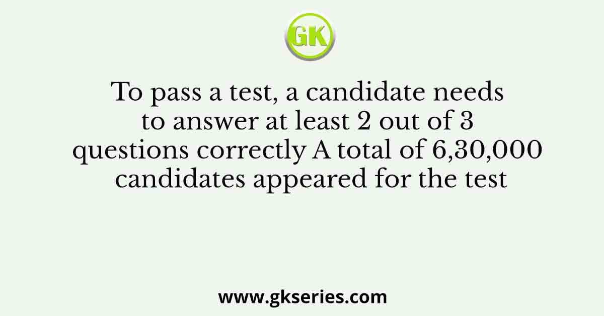 To pass a test, a candidate needs to answer at least 2 out of 3 questions correctly A total of 6,30,000 candidates appeared for the test