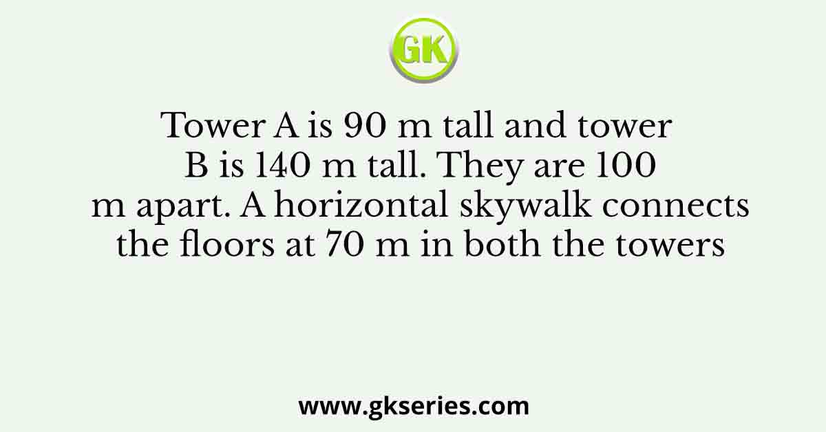Tower A is 90 m tall and tower B is 140 m tall. They are 100 m apart. A horizontal skywalk connects the floors at 70 m in both the towers