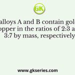 Two alloys A and B contain gold and copper in the ratios of 2:3 and 3:7 by mass, respectively