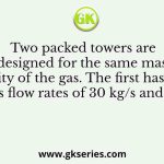 Two packed towers are designed for the same mass velocity of the gas. The first has liquid and gas flow rates of 30 kg/s and 1.2 kg/s