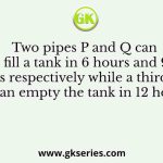 Two pipes P and Q can fill a tank in 6 hours and 9 hours respectively while a third pipe R can empty the tank in 12 hours