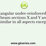 Two rectangular under-reinforced concrete beam sections X and Y are similar in all aspects except