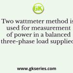Two wattmeter method is used for measurement of power in a balanced three-phase load supplied