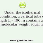 Under the isothermal condition, a vertical tube of length L = 100 m contains a gas of molecular weight equal to 60