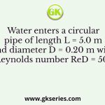 Water enters a circular pipe of length L = 5.0 m and diameter D = 0.20 m with Reynolds number ReD = 500