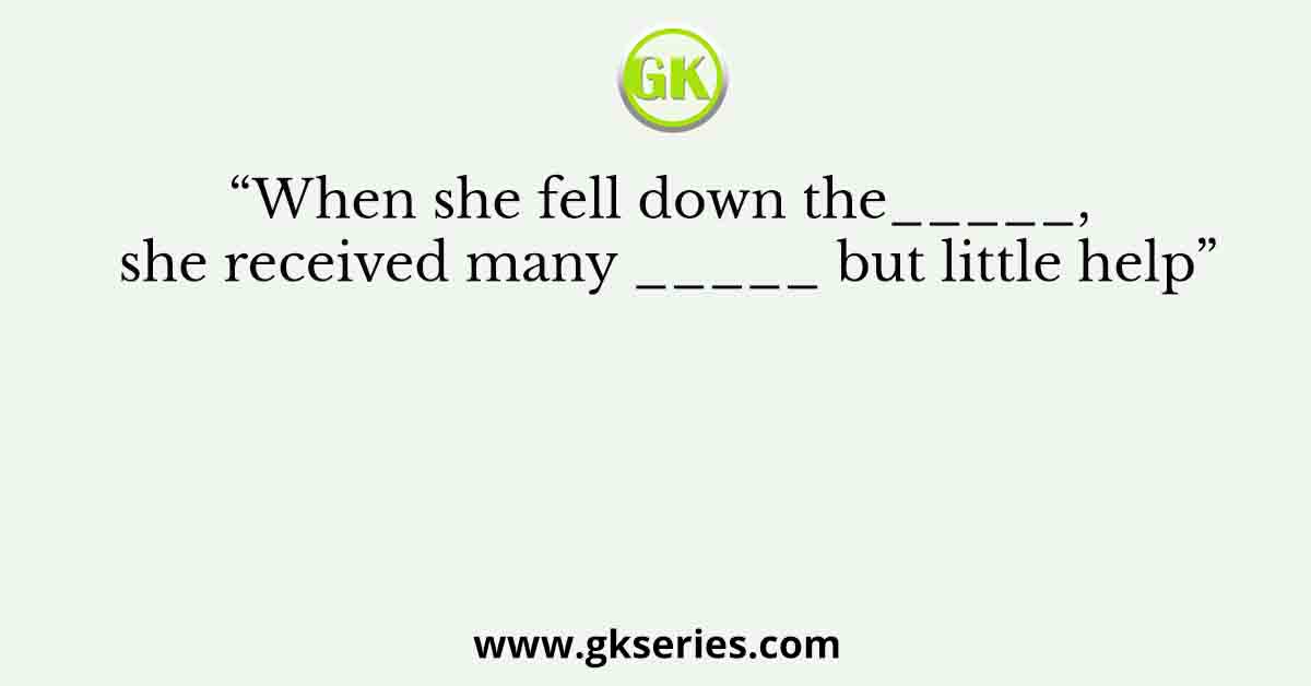 “When she fell down the_____, she received many _____ but little help”