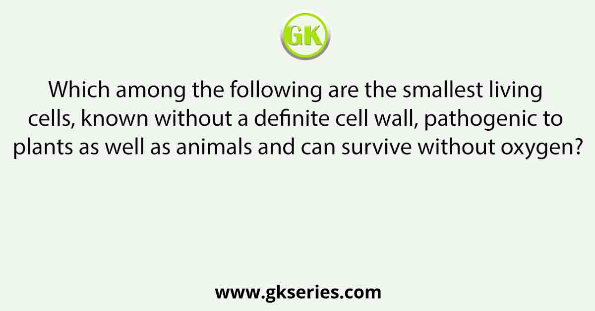 Which among the following are the smallest living cells, known without a definite cell wall, pathogenic to plants as well as animals and can survive without oxygen?