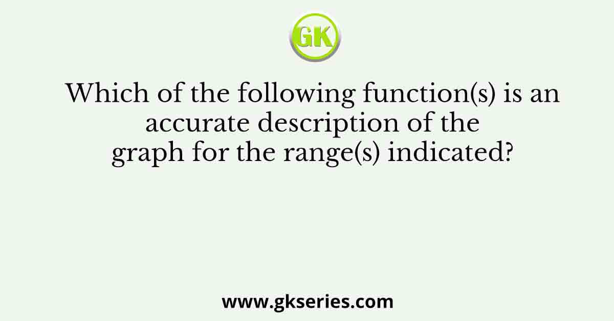 Which of the following function(s) is an accurate description of the graph for the range(s) indicated?