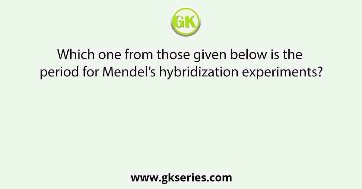 Which one from those given below is the period for Mendel’s hybridization experiments?