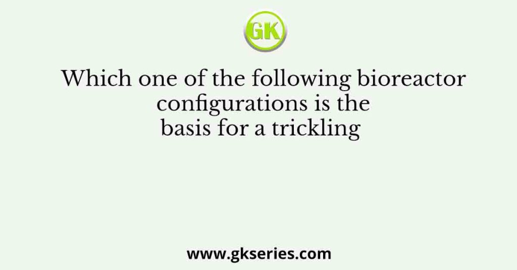 Which one of the following bioreactor configurations is the basis for a trickling