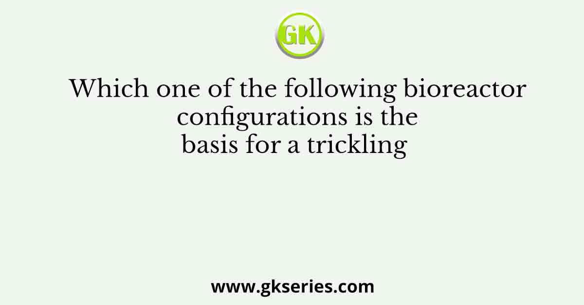 Which one of the following bioreactor configurations is the basis for a trickling