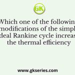 Which one of the following modifications of the simple ideal Rankine cycle increases the thermal efficiency