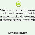 Which one of the following rocks and reservoir fluids are arranged in the decreasing order of their electrical resistivity?