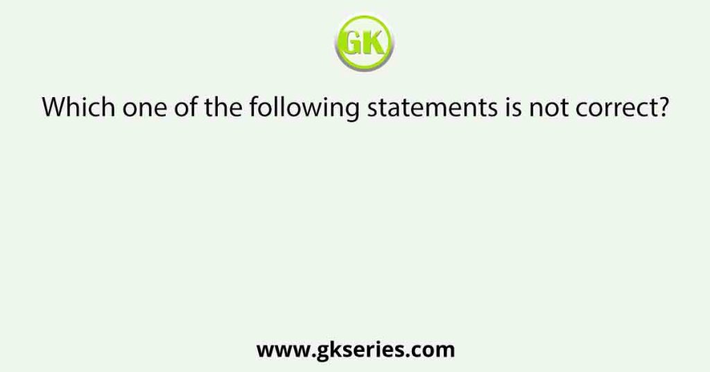 Which one of the following statements is not correct?