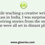 While teaching a creative writing class in India, I was surprised at receiving stories from the students that were all set in distant places