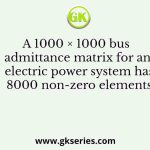 A 1000 × 1000 bus admittance matrix for an electric power system has 8000 non-zero elements