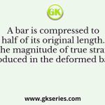 A bar is compressed to half of its original length. The magnitude of true strain produced in the deformed bar is