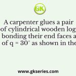 A carpenter glues a pair of cylindrical wooden logs by bonding their end faces at an angle of q = 30° as shown in the figure