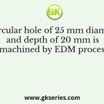 A circular hole of 25 mm diameter and depth of 20 mm is machined by EDM process
