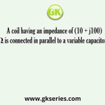A coil having an impedance of (10 + j100) Ω is connected in parallel to a variable capacitor as