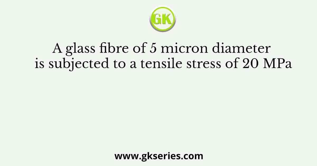 A glass fibre of 5 micron diameter is subjected to a tensile stress of 20 MPa