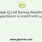 A high Q coil having distributed (self) capacitance is tested with a Q-meter