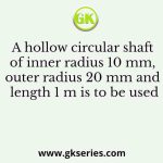 A hollow circular shaft of inner radius 10 mm, outer radius 20 mm and length 1 m is to be used